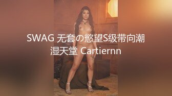 SWAG 无套の慾望S级带向潮湿天堂 Cartiernn