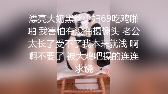 漂亮大奶黑丝少妇69吃鸡啪啪 我害怕有没有摄像头 老公太长了受不了我本来就浅 啊啊不要了 被大鸡吧操的连连求饶