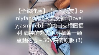 【全網推薦】【巨乳女友】onlyfans網紅人氣女神『lovelyjasmineb』啪啪口交視圖福利 清純的外表下隱藏著一顆騷動的心～30V高清原版 (3)