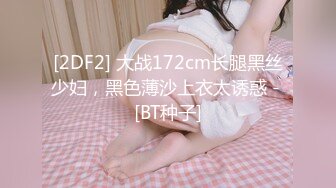 [2DF2] 大战172cm长腿黑丝少妇，黑色薄沙上衣太诱惑 - [BT种子]