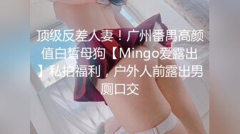 顶级反差人妻！广州番禺高颜值白皙母狗【Mingo爱露出】私拍福利，户外人前露出男厕口交