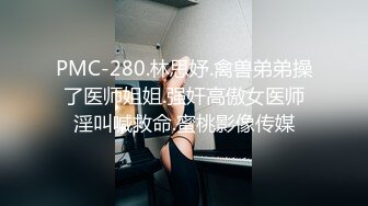 PMC-280.林思妤.禽兽弟弟操了医师姐姐.强奸高傲女医师淫叫喊救命.蜜桃影像传媒