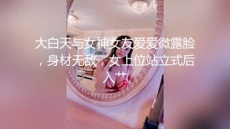 大白天与女神女友爱爱微露脸，身材无敌，女上位站立式后入艹