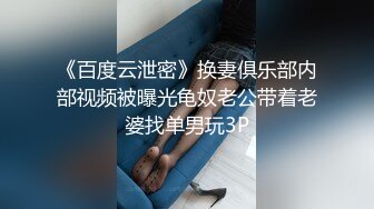 《百度云泄密》换妻俱乐部内部视频被曝光龟奴老公带着老婆找单男玩3P