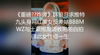 《重磅??炸弹》群狼寻求推特九头身网红美女反差婊BBBMWZ与土豪炮友调教啪啪自拍得此女性福一生