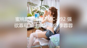 蜜桃影像传媒 PMC-092 强欲寡母 偷上亲儿止痒 李蓉蓉