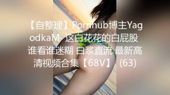 【自整理】Pornhub博主YagodkaM  这白花花的白屁股 谁看谁迷糊 白浆直流 最新高清视频合集【68V】  (63)