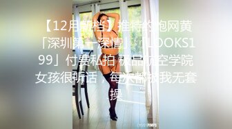 【12月新档】推特约炮网黄「深圳第一深情」「LOOKS199」付费私拍 极品航空学院女孩很听话，每次都被我无套操