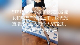 STP15368 小女子梦梵短发骚女和炮友户外路上干，脱光光直接路边后入有个大爷路过，搞得呻吟娇喘大声