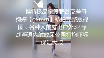 ❤️推特极品蛮腰肥臀反差母狗婷【gxmm】私拍完整版视图，各种人前露出户外3P野战淫语内射放尿公园打炮吓坏保洁大叔