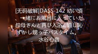 [无码破解]DASS-142 幼い頃、一緒にお風呂に入っていた叔母さんと再び入浴…嬉し恥ずかし甥っ子バスタイム。 水谷心音