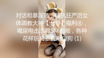 对话粗暴淫荡，偏执狂严厉女体调教大神【七爷】福利④，喝尿电击道具SM啪啪，各种花样玩肏多位嫩母狗 (1)