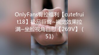 OnlyFans臀控福利【cutefruit18】极品巨臀~视觉效果拉满~坐脸视角自慰【269V】 (51)