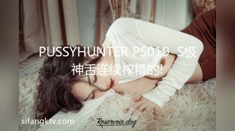 PUSSYHUNTER PS019  S极神舌连续榨精的!