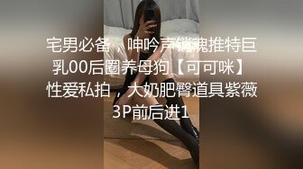 宅男必备，呻吟声销魂推特巨乳00后圈养母狗【可可咪】性爱私拍，大奶肥臀道具紫薇3P前后进1