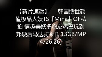 【新片速遞】   ✨韩国绝世颜值极品人妖TS「Mina」OF私拍 情趣美妖把炮友鸡巴玩到邦硬后马达骑乘[1.13GB/MP4/26:26]