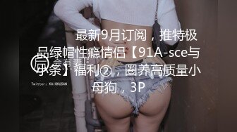 ⚫️⚫️最新9月订阅，推特极品绿帽性瘾情侣【91A-sce与小条】福利②，圈养高质量小母狗，3P