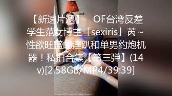 【新速片遞】 ✨OF台湾反差学生范女博主「sexiris」芮～性欲旺盛的淫趴和单男约炮机器！私拍合集【第三弹】(14v)[2.58GB/MP4/39:39]