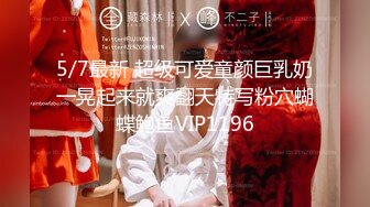 5/7最新 超级可爱童颜巨乳奶一晃起来就爽翻天特写粉穴蝴蝶鲍鱼VIP1196