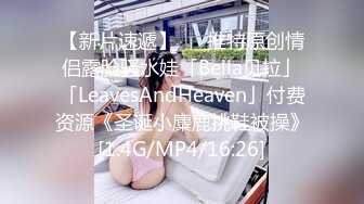 【新片速遞】   ✨推特原创情侣露脸骚水娃「Bella贝拉」「LeavesAndHeaven」付费资源《圣诞小麋鹿挑鞋被操》[1.4G/MP4/16:26]