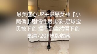 最美糖心UP主极品女神『小阿俏』剧情性爱实录-足球宝贝被下药 操不到当然得下药 高清720P原版收藏