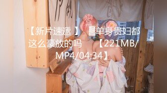 【新片速遞 】㍿▓单身贵妇都这么豪放的吗❤️【221MB/MP4/04:34】