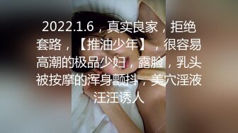 2022.1.6，真实良家，拒绝套路，【推油少年】，很容易高潮的极品少妇，露脸，乳头被按摩的浑身颤抖，美穴淫液汪汪诱人