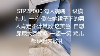 STP27000 勾人魂魄 一级模特儿  一库 倒在她裙子下的男人肯定不计其数 这美色  自慰尿尿大秀娇喘 一颦一笑 鸡儿都硬起来敬礼！