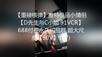 【重磅核弹】推特极品小情侣 【D先生与C小姐 91VCR】 688付费永久门槛群 超大尺度【90V】 (57)