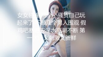 女女碰撞 两个小骚货自己玩起来了 不顾几个男人围观 假鸡吧塞进去淫水高潮不断 第一次玩又刺激又新鲜