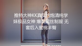 推特大神KK真实约炮清纯学妹极品女神 爆裂黑丝制服 无套后入蜜桃丰臀