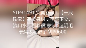 STP31491 完美女神！【一只嘭嘭】完美身材，亭亭玉立。流口水，看着很清纯，这阴毛长得太狂野了 VIP0600