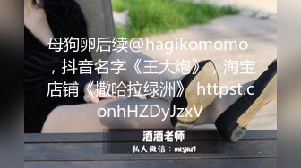 母狗卵后续@hagikomomo ，抖音名字《王大炮》，淘宝店铺《撒哈拉绿洲》 httpst.conhHZDyJzxV