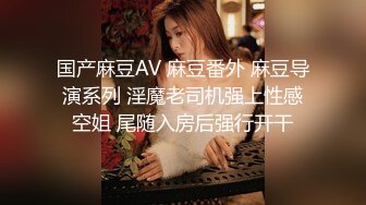 国产麻豆AV 麻豆番外 麻豆导演系列 淫魔老司机强上性感空姐 尾随入房后强行开干