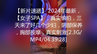 【新片速遞】 2024年最新，【女子SPA】，真实偷拍，三天来了好几个少妇，阴部保养，胸部按摩，真实刺激[2.3G/MP4/04:39:28]